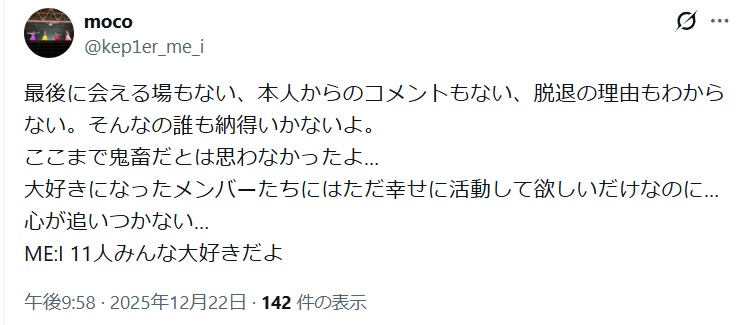 最後に会える場もない、本人からのコメントもない、脱退の理由もわからない。そんなの誰も納得いかないよ。
ここまで鬼畜だとは思わなかったよ…と不満を投稿するX