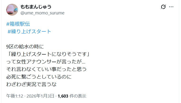 9区の給水の時に
「繰り上げスタートになりそうです」
って女性アナウンサーが言ったが…
それ言わなくていい事だったと思う
必死に繋ごうとしているのに
わざわざ実況で言うなと投稿されたX