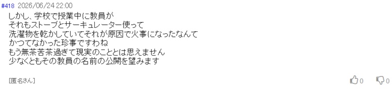 しかし、学校で授業中に教員が
それもストーブとサーキュレーター使って
洗濯物を乾かしていてそれが原因で火事になったなんて
かつてなかった珍事ですわね
もう無茶苦茶過ぎて現実のこととは思えません
少なくともその教員の名前の公開を望みますと投稿された爆サイのスクショ