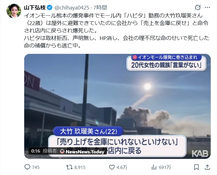 イオンモール熊本の爆発事件でモール内「ハビタ」勤務の大竹玖瑠美さん(22歳)は屋外に避難できていたのに会社から「売上を金庫に戻せ」と命令され店内に戻らされ爆死した。
ハビタは取材拒否、声明無し、HP消し、会社の理不尽な命のせいで死亡した命の補償からも逃亡中。---と投稿されたXのスクショ